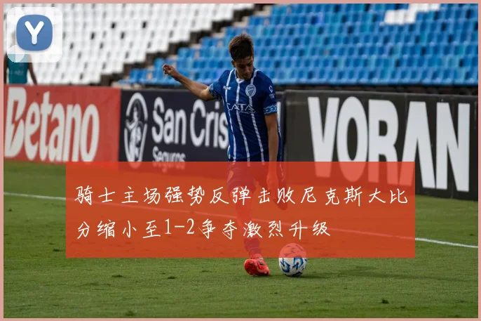 骑士主场强势反弹击败尼克斯大比分缩小至1-2争夺激烈升级