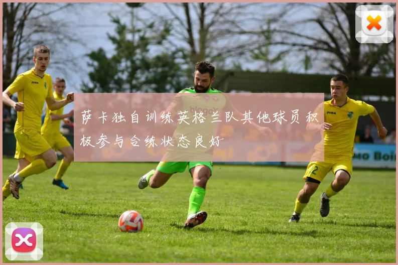 萨卡独自训练英格兰队其他球员积极参与合练状态良好