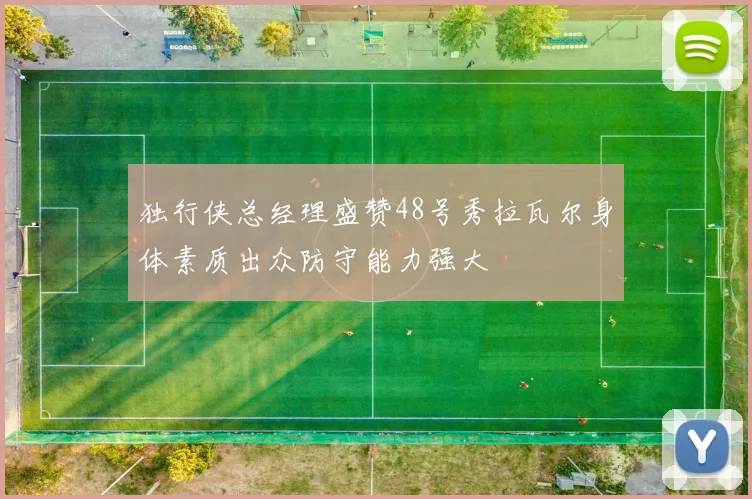 独行侠总经理盛赞48号秀拉瓦尔身体素质出众防守能力强大