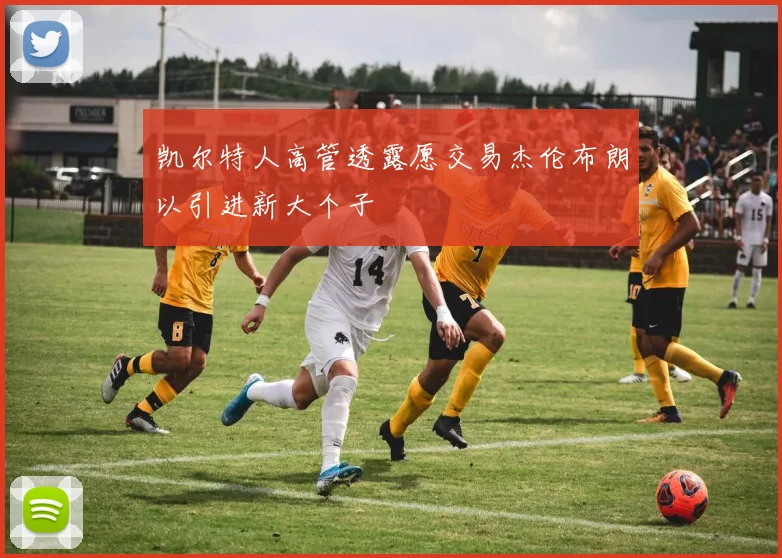 凯尔特人高管透露愿交易杰伦布朗以引进新大个子