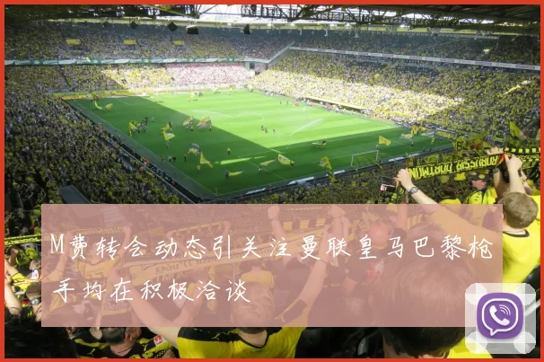 M费转会动态引关注曼联皇马巴黎枪手均在积极洽谈