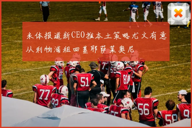 米体报道新CEO推本土策略尤文有意从利物浦租回基耶萨莱奥尼