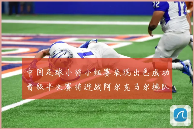 中国足球小将小组赛表现出色成功晋级半决赛将迎战阿尔克马尔梯队