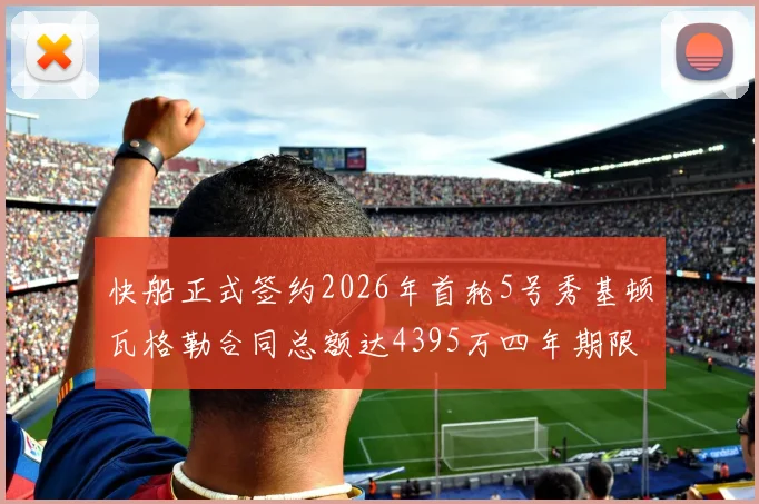 快船正式签约2026年首轮5号秀基顿瓦格勒合同总额达4395万四年期限