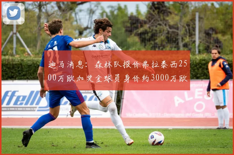 迪马消息：森林队报价弗拉泰西2500万欧加奖金球员身价约3000万欧