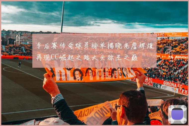 季后赛传奇球员榜单揭晓老詹辉煌再现CC崛起之路大头称王之巅