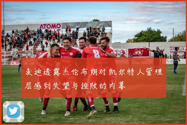 麦迪透露杰伦布朗对凯尔特人管理层感到失望与挫败的内幕