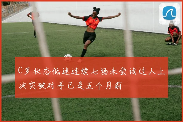 C罗状态低迷连续七场未尝试过人上次突破对手已是五个月前