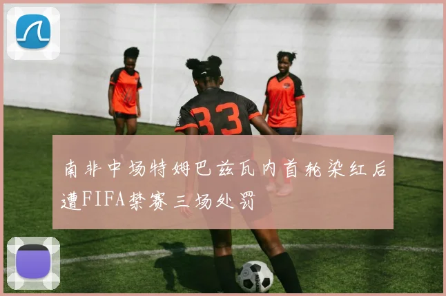 南非中场特姆巴兹瓦内首轮染红后遭FIFA禁赛三场处罚