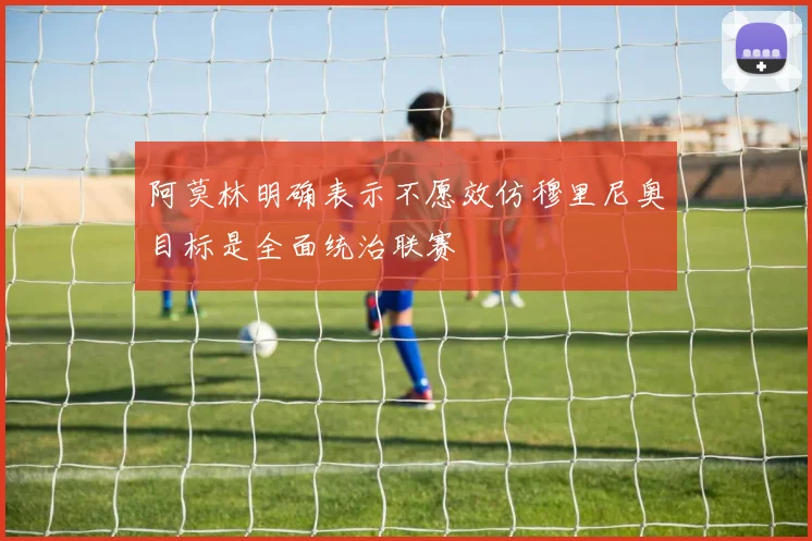 阿莫林明确表示不愿效仿穆里尼奥目标是全面统治联赛