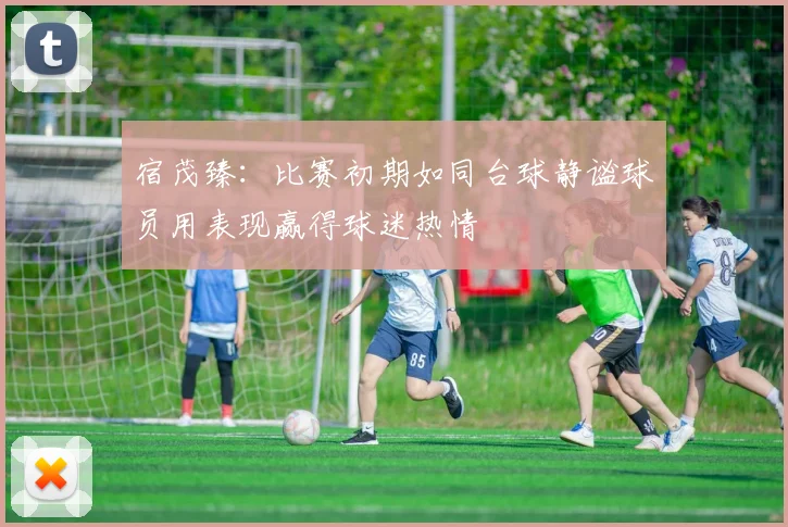宿茂臻：比赛初期如同台球静谧球员用表现赢得球迷热情