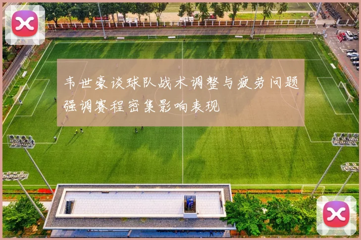 韦世豪谈球队战术调整与疲劳问题强调赛程密集影响表现