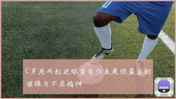 C罗用两粒进球宣告归来展现最后的倔强与不屈精神