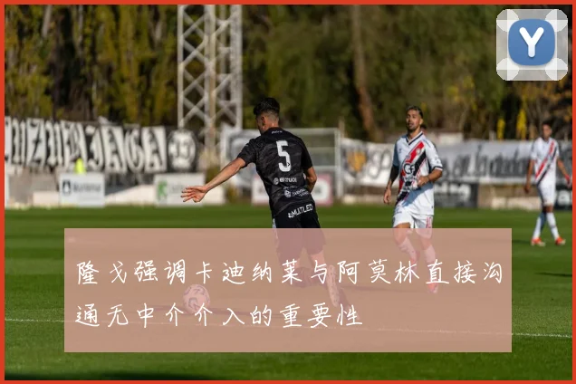 隆戈强调卡迪纳莱与阿莫林直接沟通无中介介入的重要性