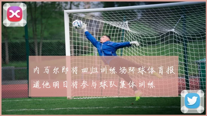 内马尔即将回归训练场环球体育报道他明日将参与球队集体训练