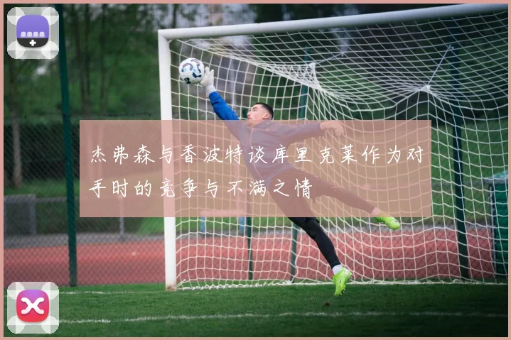 杰弗森与香波特谈库里克莱作为对手时的竞争与不满之情