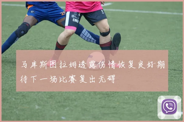 马库斯图拉姆透露伤情恢复良好期待下一场比赛复出无碍