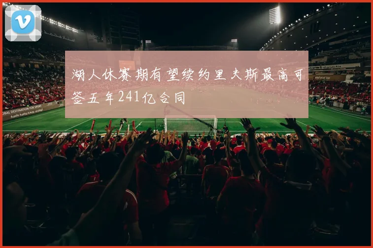 湖人休赛期有望续约里夫斯最高可签五年241亿合同