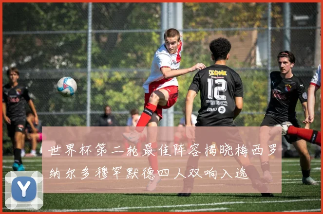 世界杯第二轮最佳阵容揭晓梅西罗纳尔多穆罕默德四人双响入选