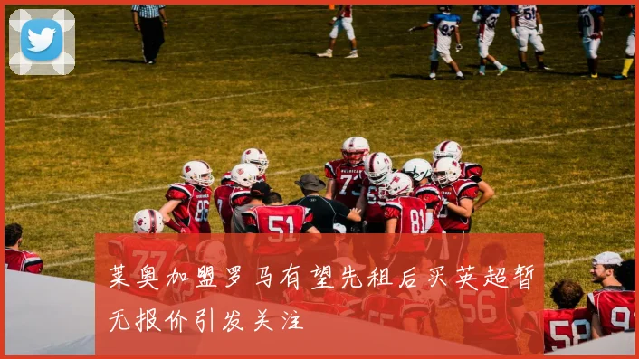 莱奥加盟罗马有望先租后买英超暂无报价引发关注