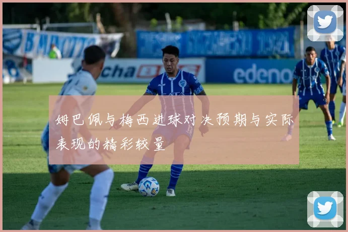 姆巴佩与梅西进球对决预期与实际表现的精彩较量