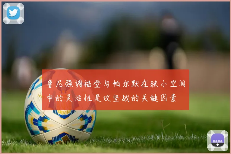 鲁尼强调福登与帕尔默在狭小空间中的灵活性是攻坚战的关键因素