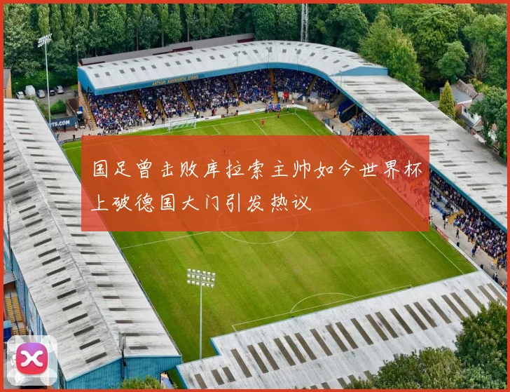 国足曾击败库拉索主帅如今世界杯上破德国大门引发热议