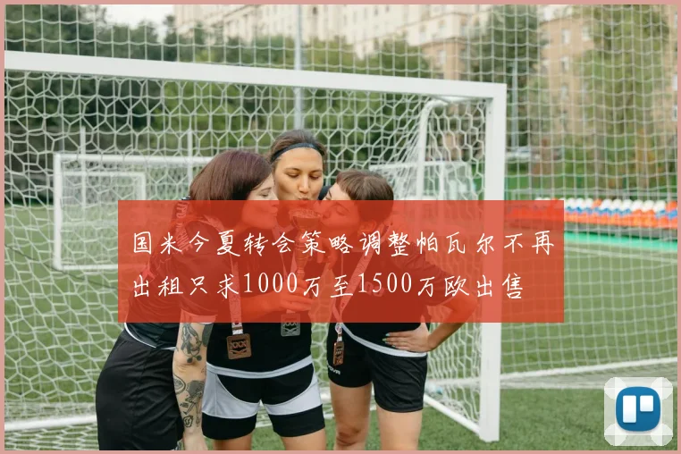 国米今夏转会策略调整帕瓦尔不再出租只求1000万至1500万欧出售