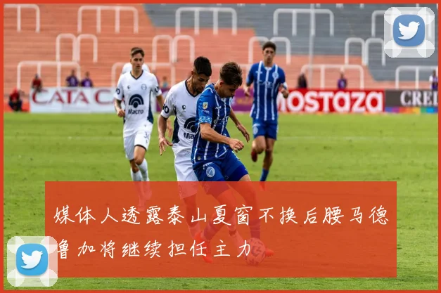 媒体人透露泰山夏窗不换后腰马德鲁加将继续担任主力