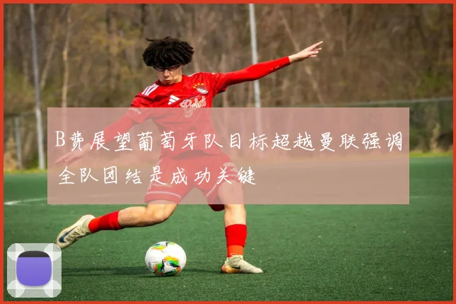 B费展望葡萄牙队目标超越曼联强调全队团结是成功关键