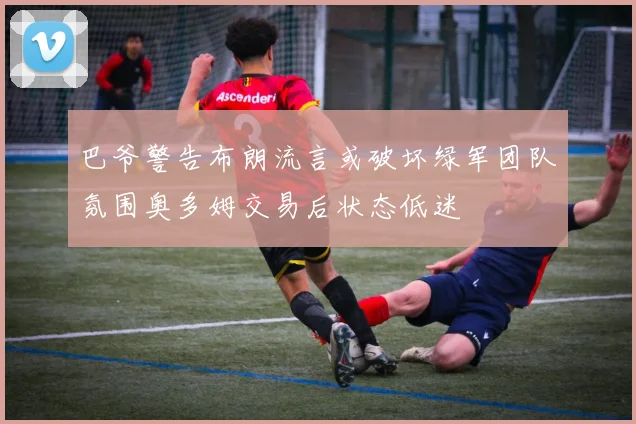 巴爷警告布朗流言或破坏绿军团队氛围奥多姆交易后状态低迷