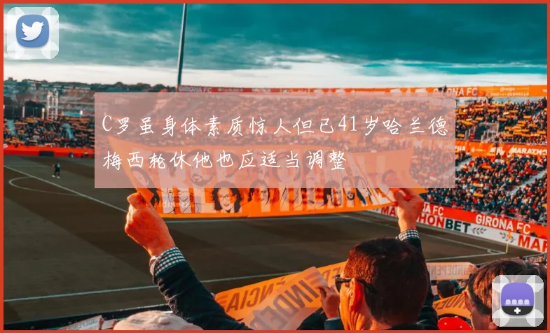 C罗虽身体素质惊人但已41岁哈兰德梅西轮休他也应适当调整