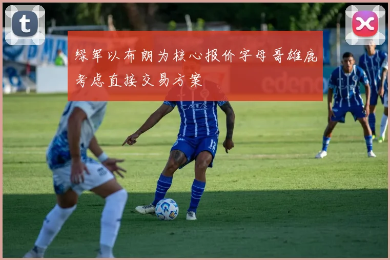 绿军以布朗为核心报价字母哥雄鹿考虑直接交易方案