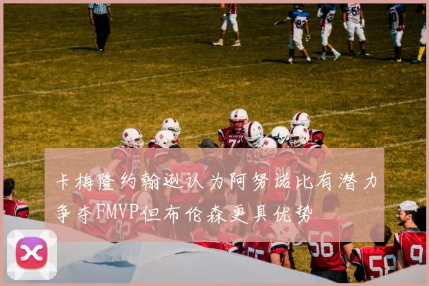卡梅隆约翰逊认为阿努诺比有潜力争夺FMVP但布伦森更具优势