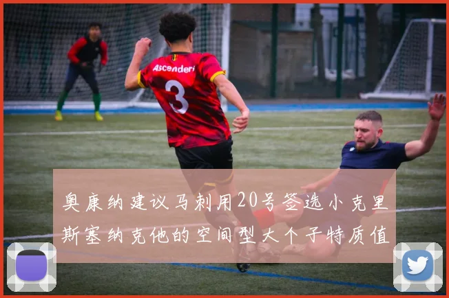 奥康纳建议马刺用20号签选小克里斯塞纳克他的空间型大个子特质值得关注