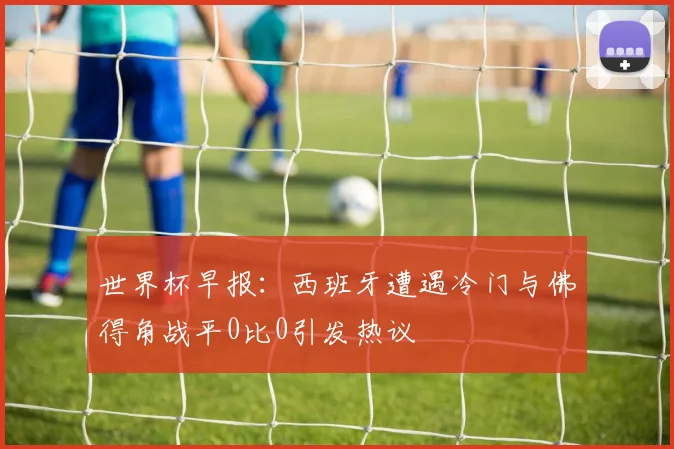 世界杯早报：西班牙遭遇冷门与佛得角战平0比0引发热议