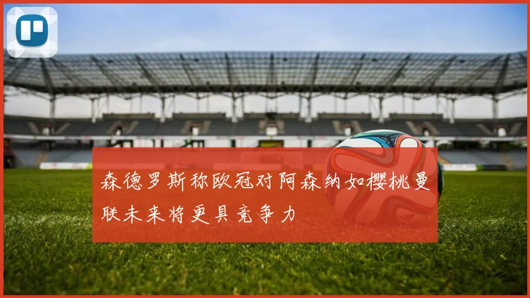 森德罗斯称欧冠对阿森纳如樱桃曼联未来将更具竞争力
